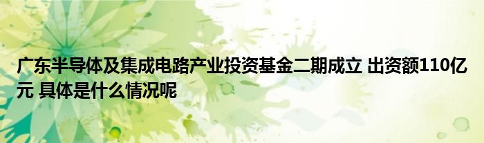 亿博电竞官网广东半导体及集成电路产业投资基金二期成立 出资额110亿元 具体是什么情况呢(图1)